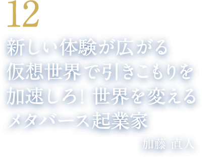 12 新しい体験が広がる仮想世界で引きこもりを加速しろ!世界を変えるメタバース起業家(クラスター株式会社 代表取締役CEO 加藤 直人)